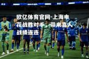 欧亿体育官网-上海申花战胜对手，带来喜人战绩连连