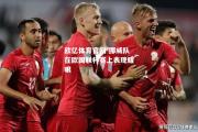 欧亿体育官网-挪威队在欧国联杯赛上表现耀眼