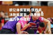 欧亿体育官网-优胜劣汰孰能居首，选手拼尽全力争夺桂冠