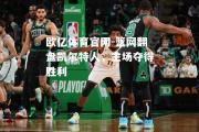 欧亿体育官网-篮网翻盘凯尔特人，主场夺得胜利
