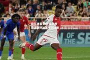 欧亿体育官网-摩纳哥在法国杯比赛中淘汰里尔