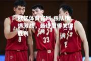 欧亿体育官网-强队相遇激战，最终取得关键胜利