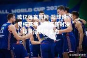 欧亿体育官网-篮球世界杯赛场上演强强对决，球员们拼尽全力