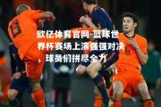 欧亿体育官网-篮球世界杯赛场上演强强对决，球员们拼尽全力