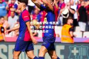 欧亿体育官网-梅西再破门！巴萨再获全胜，防线顽强出战