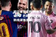 欧亿体育官网-梅西再破门！巴萨再获全胜，防线顽强出战