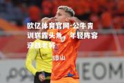 欧亿体育官网-公牛青训崭露头角，年轻阵容迎战老将
