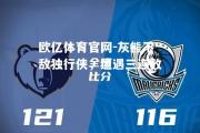 欧亿体育官网-灰熊不敌独行侠，遭遇三连败
