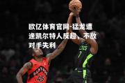欧亿体育官网-猛龙遭逢凯尔特人反超，不敌对手失利
