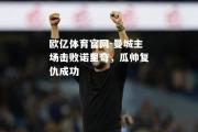欧亿体育官网-曼城主场击败诺里奇，瓜帅复仇成功