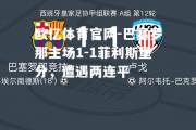 欧亿体育官网-巴塞罗那主场1-1菲利斯堡分，遭遇两连平