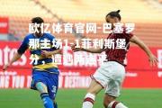 欧亿体育官网-巴塞罗那主场1-1菲利斯堡分，遭遇两连平