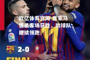 欧亿体育官网-皇家马德里客场获胜，助球队继续领跑