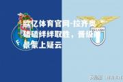欧亿体育官网-拉齐奥磕磕绊绊取胜，晋级前景蒙上疑云