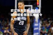 欧亿体育官网-掘金战绩持续看涨球队成绩令人惊喜