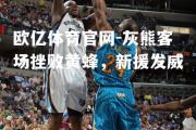 欧亿体育官网-灰熊客场挫败黄蜂，新援发威