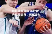 欧亿体育官网-年轻新秀崭露头角，展现潜力无限