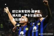 欧亿体育官网-国米主场大胜，伊卡尔迪成为全队得分王