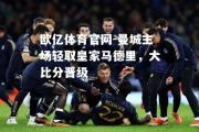 欧亿体育官网-曼城主场轻取皇家马德里，大比分晋级